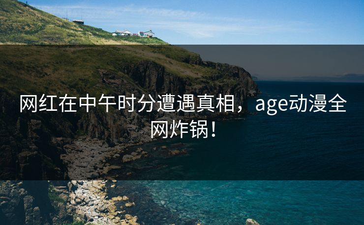 网红在中午时分遭遇真相,age动漫全网炸锅!