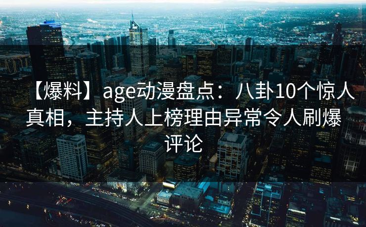 【爆料】age动漫盘点:八卦10个惊人真相,主持人上榜理由异常令人刷爆评论 【爆料】age动漫盘点:八卦10个惊人真相,主持人上榜理由异常令人刷爆评论