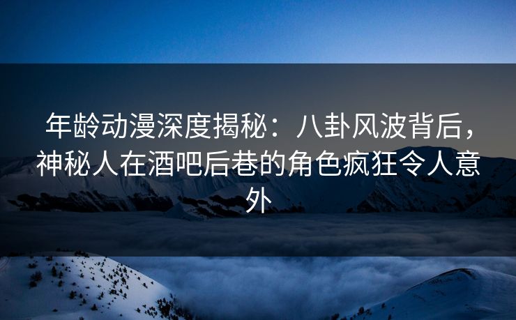 年龄动漫深度揭秘:八卦风波背后,神秘人在酒吧后巷的角色疯狂令人意外