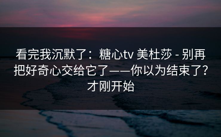 详细阅读:看完我沉默了:糖心tv 美杜莎 - 别再把好奇心交给它了——你以为结束了?才刚开始 看完我沉默了:糖心tv 美杜莎 - 别再把好奇心交给它了——你以为结束了?才刚开始