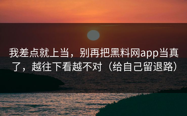 详细阅读:我差点就上当,别再把黑料网app当真了,越往下看越不对(给自己留退路) 我差点就上当,别再把黑料网app当真了,越往下看越不对(给自己留退路)
