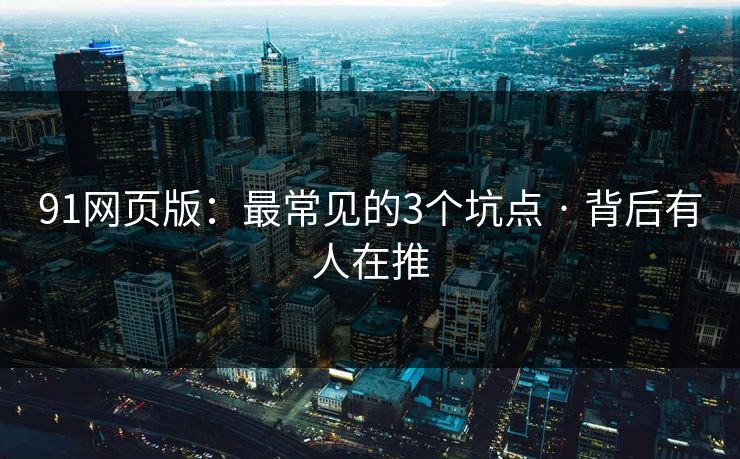 详细阅读:91网页版:最常见的3个坑点 · 背后有人在推 91网页版:最常见的3个坑点 · 背后有人在推