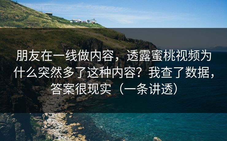 朋友在一线做内容，透露蜜桃视频为什么突然多了这种内容？我查了数据，答案很现实（一条讲透）