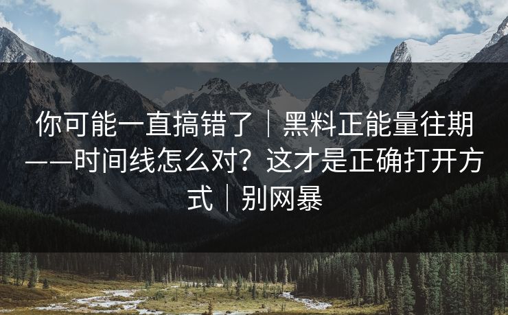 你可能一直搞错了｜黑料正能量往期——时间线怎么对？这才是正确打开方式｜别网暴