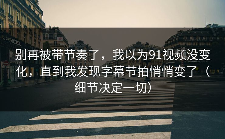 别再被带节奏了，我以为91视频没变化，直到我发现字幕节拍悄悄变了（细节决定一切）