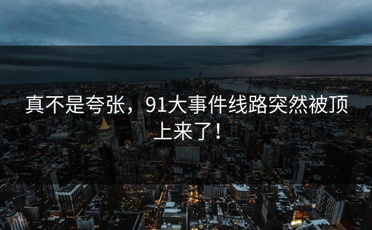 真不是夸张，91大事件线路突然被顶上来了！