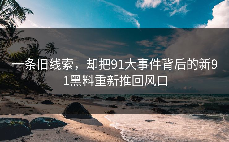 一条旧线索，却把91大事件背后的新91黑料重新推回风口