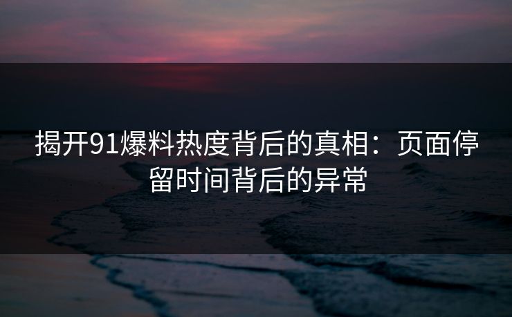 揭开91爆料热度背后的真相：页面停留时间背后的异常