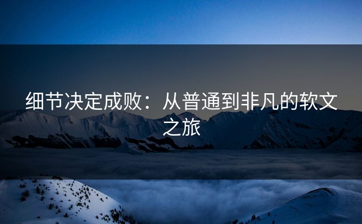 细节决定成败:从普通到非凡的软文之旅
